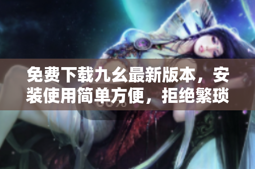 免费下载九幺最新版本，安装使用简单方便，拒绝繁琐操作！