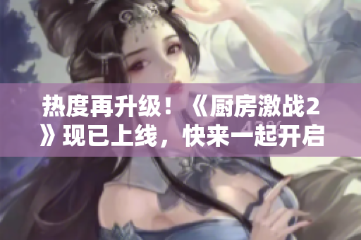 热度再升级！《厨房激战2》现已上线，快来一起开启美食之旅
