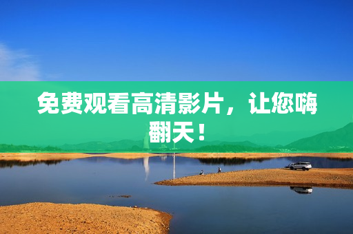 免费观看高清影片，让您嗨翻天！