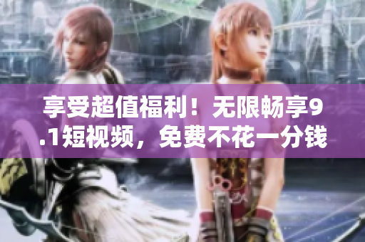 享受超值福利！无限畅享9.1短视频，免费不花一分钱！