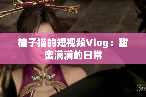 柚子猫的短视频Vlog：甜蜜满满的日常