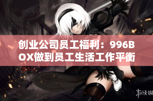 创业公司员工福利：996BOX做到员工生活工作平衡