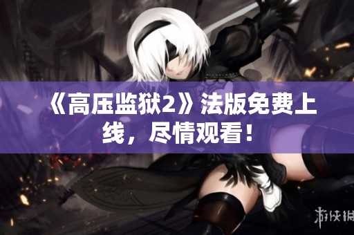 《高压监狱2》法版免费上线，尽情观看！