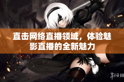 直击网络直播领域，体验魅影直播的全新魅力