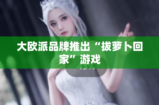 大欧派品牌推出“拔萝卜回家”游戏