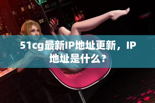 51cg最新IP地址更新，IP地址是什么？