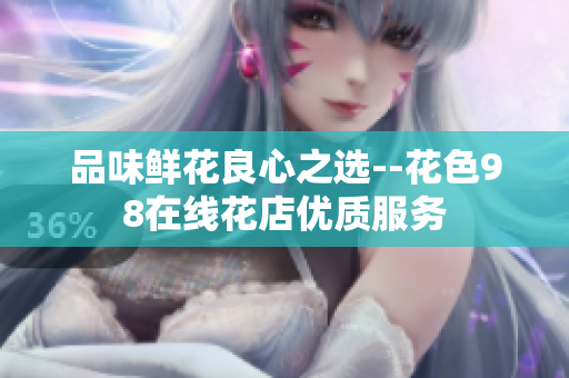 品味鲜花良心之选--花色98在线花店优质服务