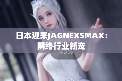 日本迎来JAGNEXSMAX：网络行业新宠