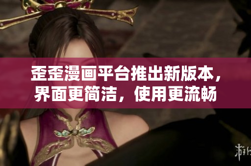 歪歪漫画平台推出新版本，界面更简洁，使用更流畅