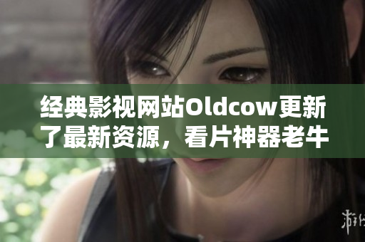 经典影视网站Oldcow更新了最新资源，看片神器老牛影视再度华丽归来