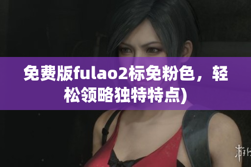 免费版fulao2标免粉色，轻松领略独特特点)