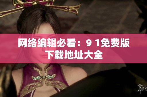 网络编辑必看：9 1免费版下载地址大全