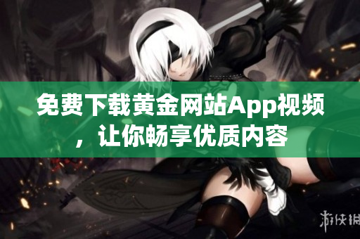 免费下载黄金网站App视频，让你畅享优质内容