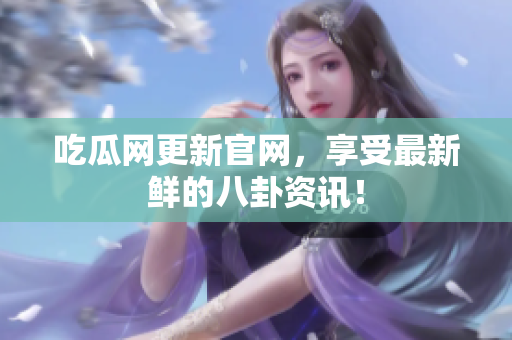吃瓜网更新官网，享受最新鲜的八卦资讯！
