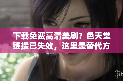 下载免费高清美剧？色天堂链接已失效，这里是替代方案！