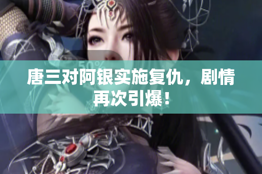 唐三对阿银实施复仇，剧情再次引爆！