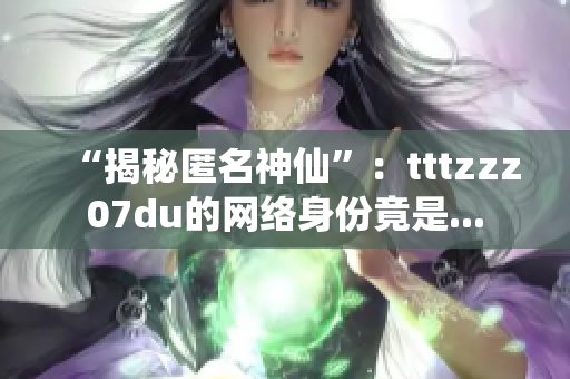 “揭秘匿名神仙”：tttzzz07du的网络身份竟是...