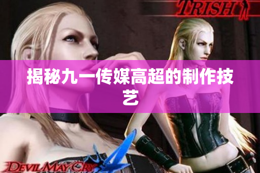 揭秘九一传媒高超的制作技艺