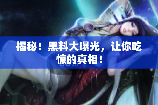 揭秘！黑料大曝光，让你吃惊的真相！