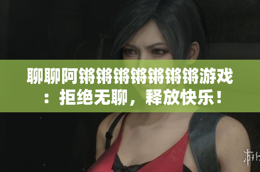 聊聊阿锵锵锵锵锵锵锵游戏：拒绝无聊，释放快乐！