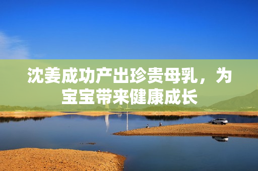 沈姜成功产出珍贵母乳，为宝宝带来健康成长