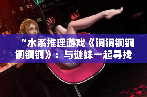 “水系推理游戏《铜铜铜铜铜铜铜》：与谜妹一起寻找真相”