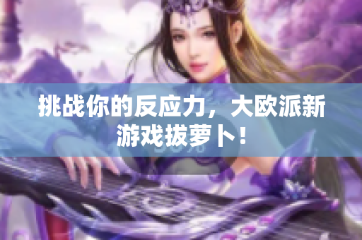 挑战你的反应力，大欧派新游戏拔萝卜！