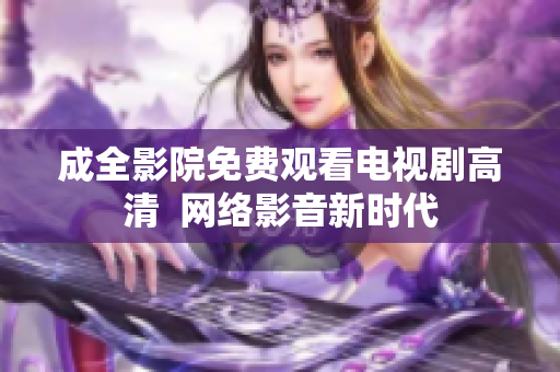 成全影院免费观看电视剧高清  网络影音新时代