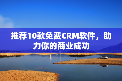 推荐10款免费CRM软件，助力你的商业成功