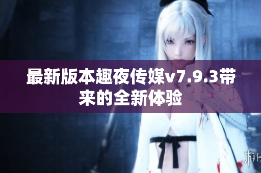 最新版本趣夜传媒v7.9.3带来的全新体验