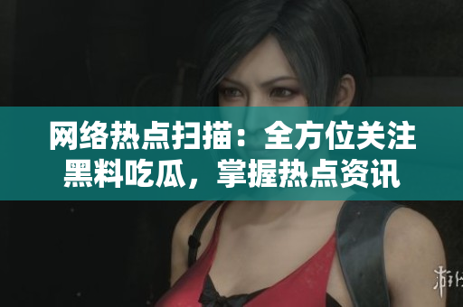 网络热点扫描：全方位关注黑料吃瓜，掌握热点资讯