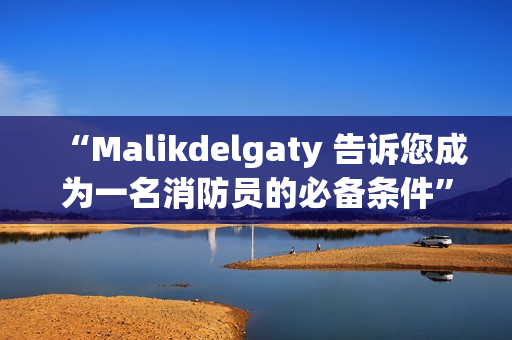 “Malikdelgaty 告诉您成为一名消防员的必备条件”