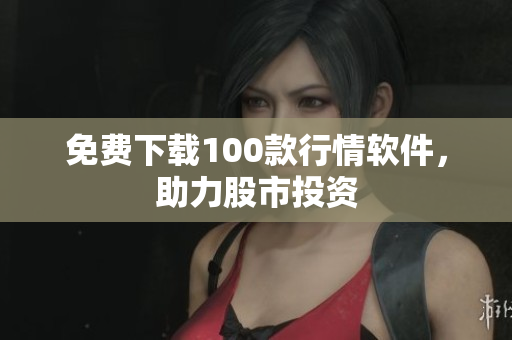免费下载100款行情软件，助力股市投资