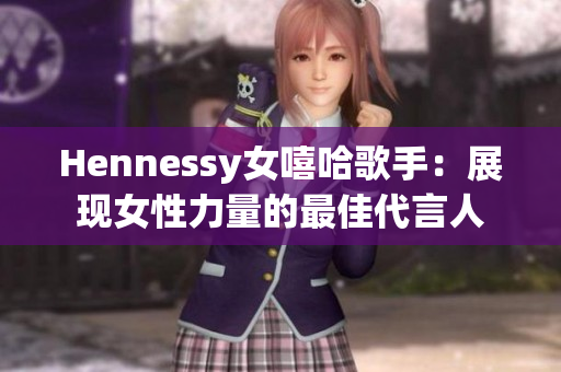 Hennessy女嘻哈歌手：展现女性力量的最佳代言人