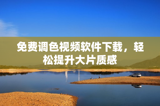 免费调色视频软件下载，轻松提升大片质感