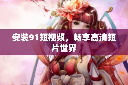 安装9 1短视频，畅享高清短片世界