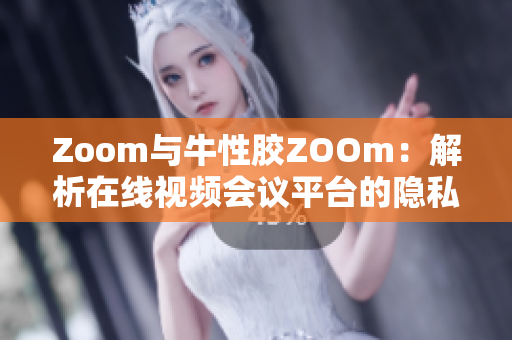Zoom与牛性胶ZOOm：解析在线视频会议平台的隐私风险