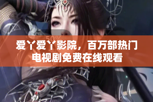 爱丫爱丫影院，百万部热门电视剧免费在线观看