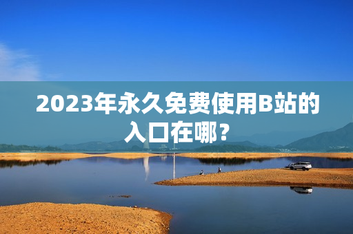 2023年永久免费使用B站的入口在哪？