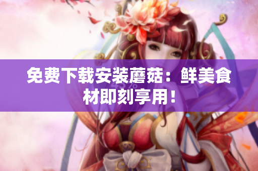免费下载安装蘑菇：鲜美食材即刻享用！