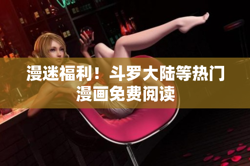 漫迷福利！斗罗大陆等热门漫画免费阅读