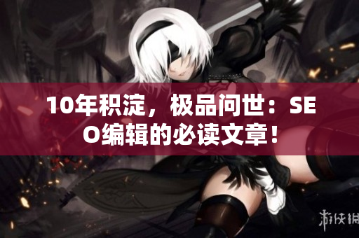 10年积淀，极品问世：SEO编辑的必读文章！