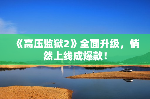 《高压监狱2》全面升级，悄然上线成爆款！