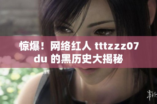 惊爆！网络红人 tttzzz07du 的黑历史大揭秘