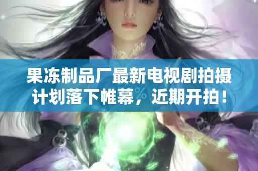 果冻制品厂最新电视剧拍摄计划落下帷幕，近期开拍！