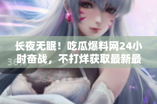 长夜无眠！吃瓜爆料网24小时奋战，不打烊获取最新最全热点资讯！