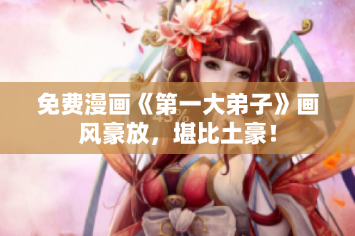 免费漫画《第一大弟子》画风豪放，堪比土豪！
