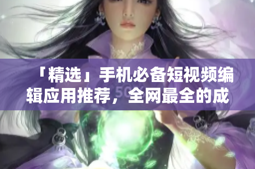 「精选」手机必备短视频编辑应用推荐，全网最全的成品软件大全！