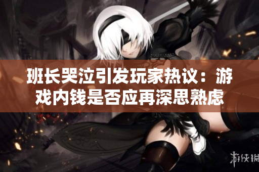 班长哭泣引发玩家热议：游戏内钱是否应再深思熟虑