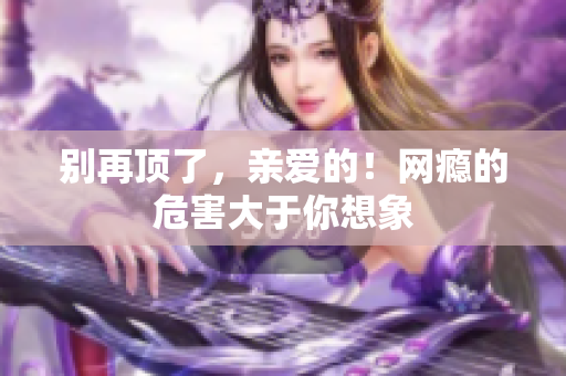 别再顶了，亲爱的！网瘾的危害大于你想象